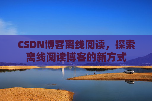 CSDN博客离线阅读，探索离线阅读博客的新方式